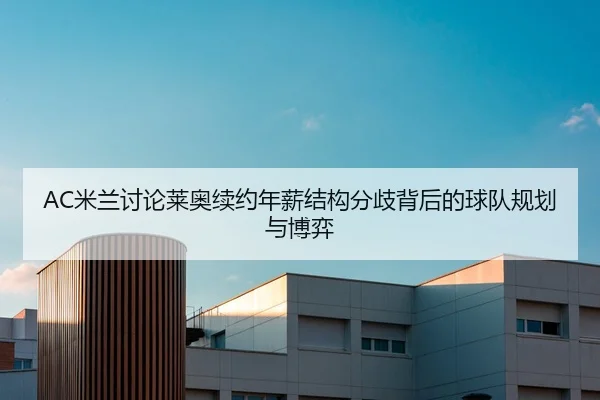 AC米兰讨论莱奥续约年薪结构分歧背后的球队规划与博弈