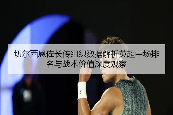 切尔西恩佐长传组织数据解析英超中场排名与战术价值深度观察