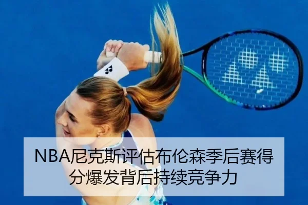 NBA尼克斯评估布伦森季后赛得分爆发背后持续竞争力