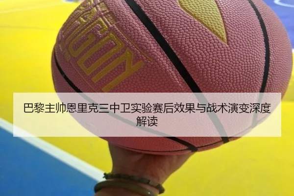 巴黎主帅恩里克三中卫实验赛后效果与战术演变深度解读（kaiyun）