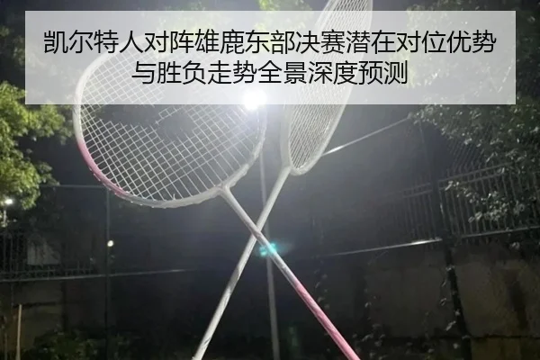 凯尔特人对阵雄鹿东部决赛潜在对位优势与胜负走势全景深度预测（kaiyun）