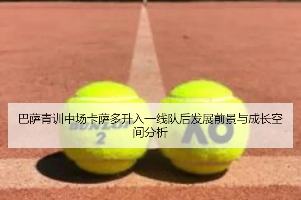 巴萨青训中场卡萨多升入一线队后发展前景与成长空间分析