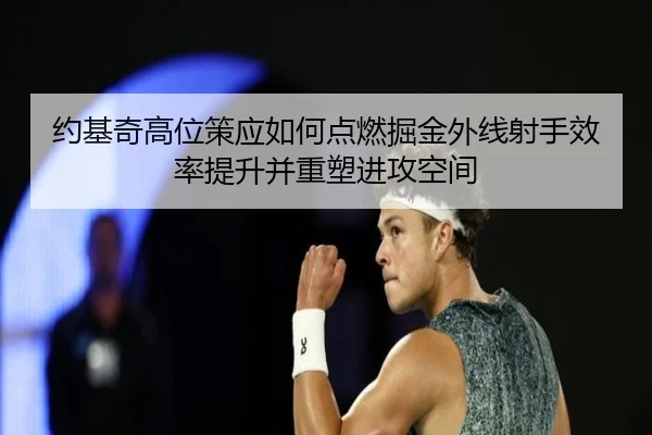 约基奇高位策应如何点燃掘金外线射手效率提升并重塑进攻空间（kaiyun）