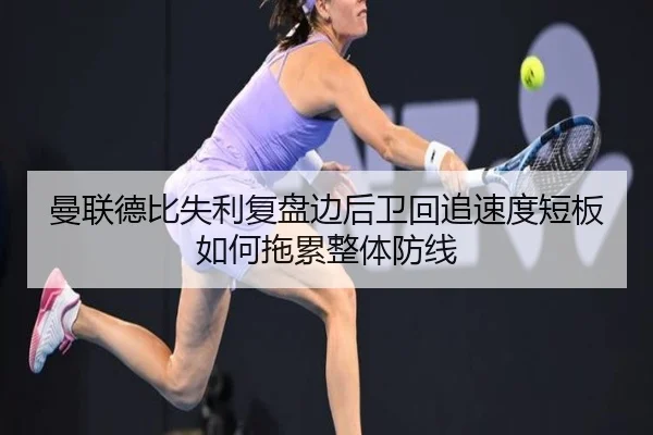 曼联德比失利复盘边后卫回追速度短板如何拖累整体防线